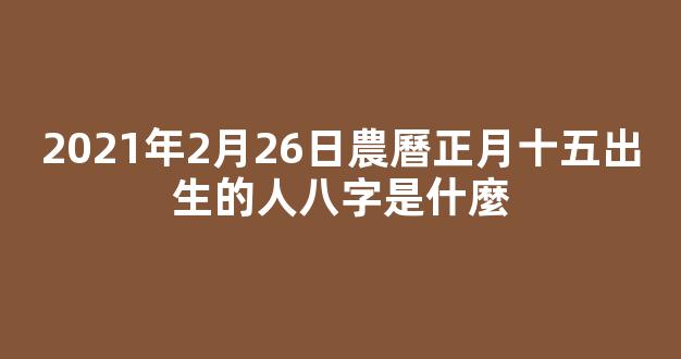 2021年2月26日農曆正月十五出生的人八字是什麼