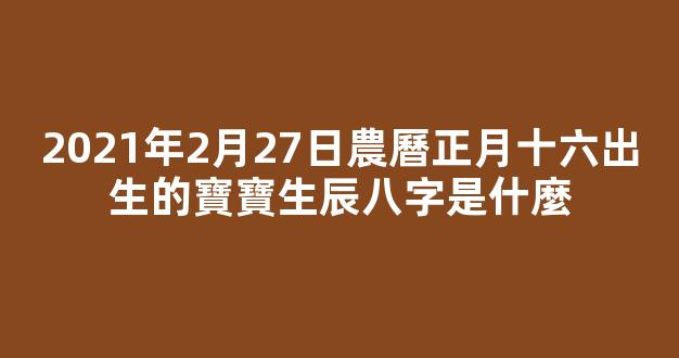 2021年2月27日農曆正月十六出生的寶寶生辰八字是什麼