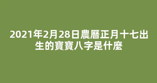 2021年2月28日農曆正月十七出生的寶寶八字是什麼