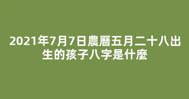 2021年7月7日農曆五月二十八出生的孩子八字是什麼