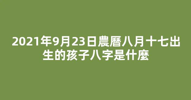 2021年9月23日農曆八月十七出生的孩子八字是什麼