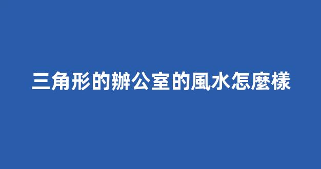 三角形的辦公室的風水怎麼樣