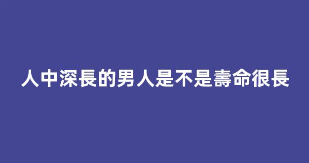 人中深長的男人是不是壽命很長