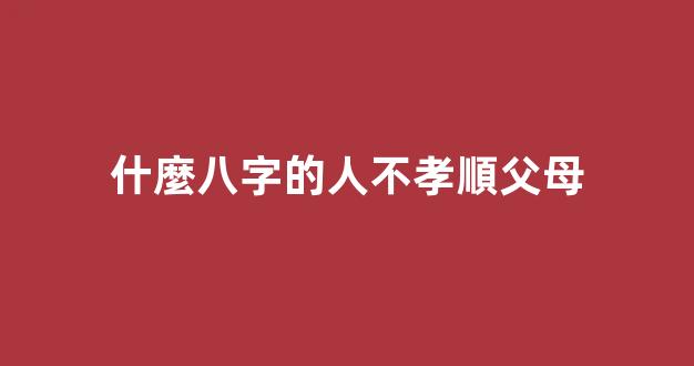 什麼八字的人不孝順父母