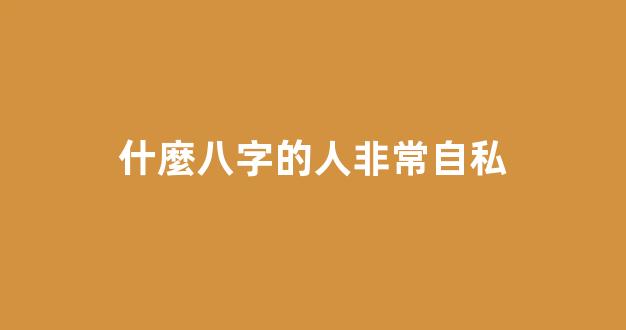 什麼八字的人非常自私