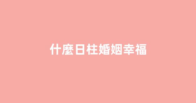 什麼日柱婚姻幸福