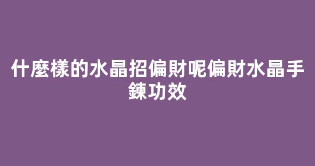 什麼樣的水晶招偏財呢偏財水晶手鍊功效