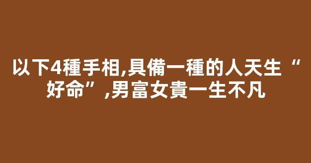 以下4種手相,具備一種的人天生“好命”,男富女貴一生不凡
