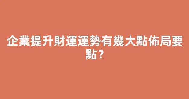 企業提升財運運勢有幾大點佈局要點？