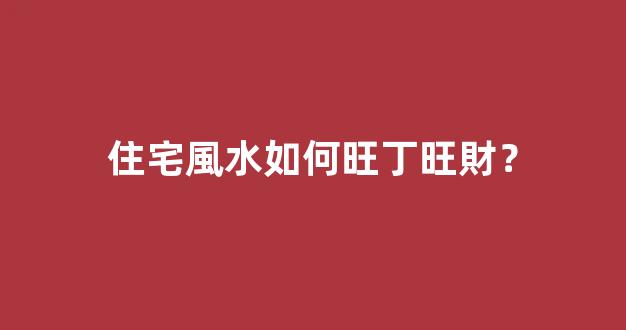 住宅風水如何旺丁旺財？