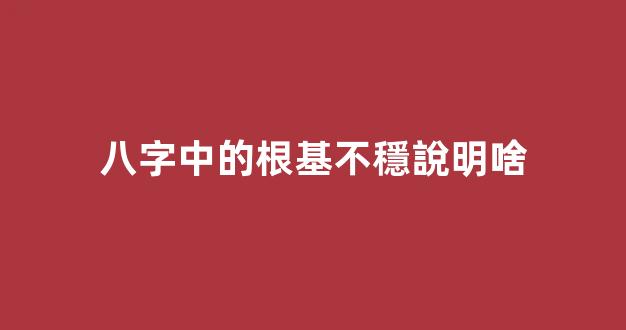 八字中的根基不穩說明啥