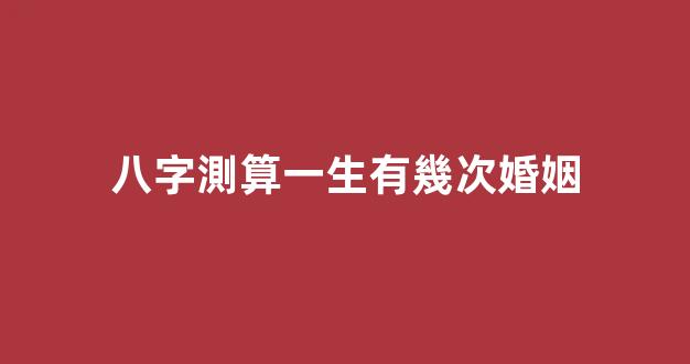 八字測算一生有幾次婚姻