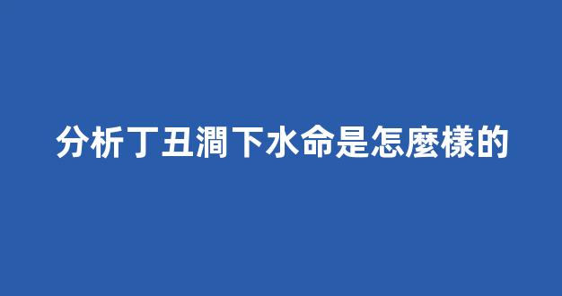 分析丁丑澗下水命是怎麼樣的