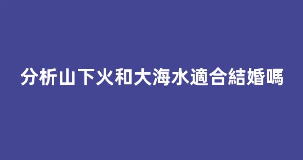 分析山下火和大海水適合結婚嗎