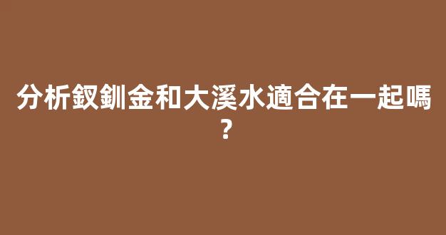 分析釵釧金和大溪水適合在一起嗎？