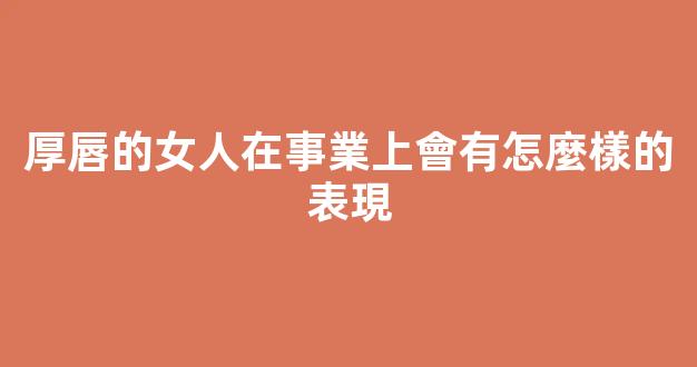厚唇的女人在事業上會有怎麼樣的表現