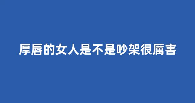 厚唇的女人是不是吵架很厲害