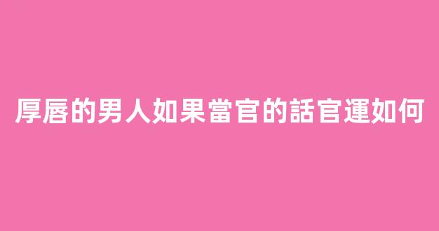 厚唇的男人如果當官的話官運如何