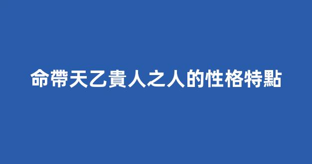 命帶天乙貴人之人的性格特點