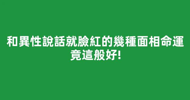 和異性說話就臉紅的幾種面相命運竟這般好!