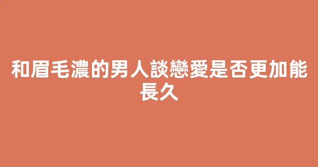和眉毛濃的男人談戀愛是否更加能長久