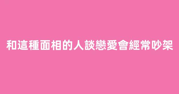 和這種面相的人談戀愛會經常吵架