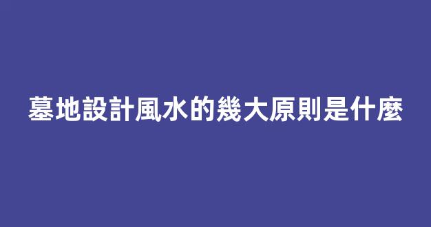 墓地設計風水的幾大原則是什麼