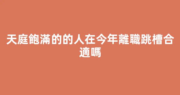 天庭飽滿的的人在今年離職跳槽合適嗎