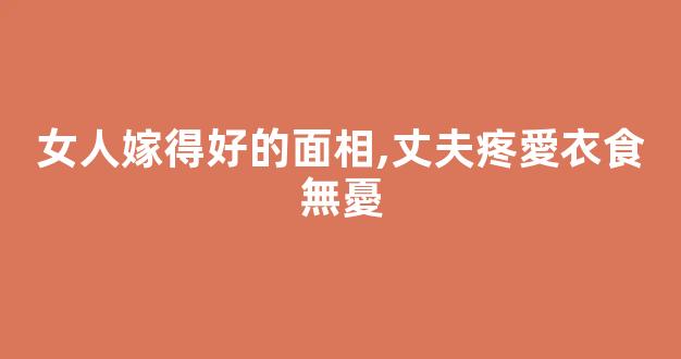 女人嫁得好的面相,丈夫疼愛衣食無憂