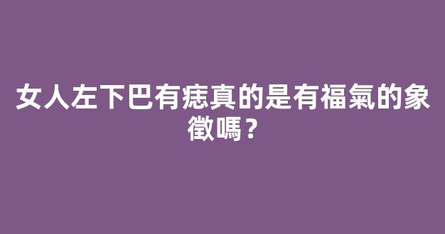 女人左下巴有痣真的是有福氣的象徵嗎？