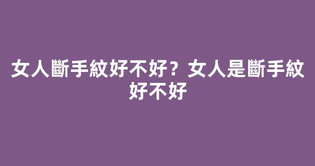 女人斷手紋好不好？女人是斷手紋好不好