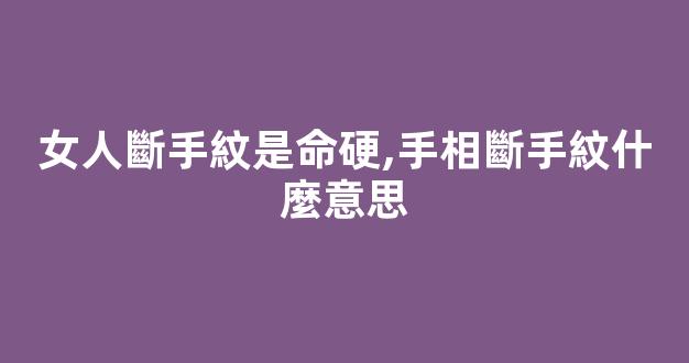 女人斷手紋是命硬,手相斷手紋什麼意思