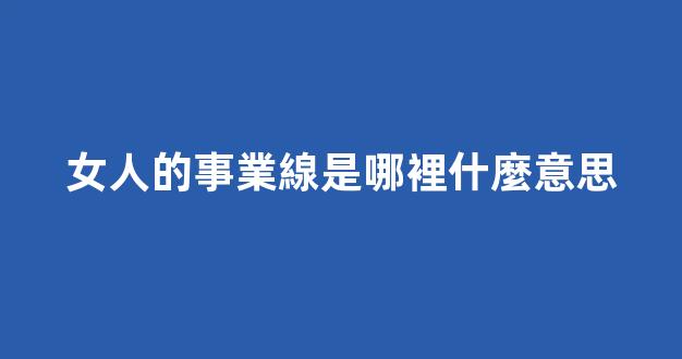 女人的事業線是哪裡什麼意思