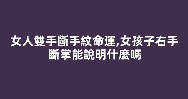 女人雙手斷手紋命運,女孩子右手斷掌能說明什麼嗎