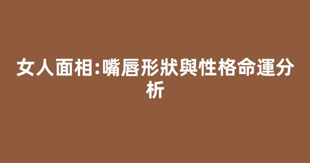 女人面相:嘴唇形狀與性格命運分析