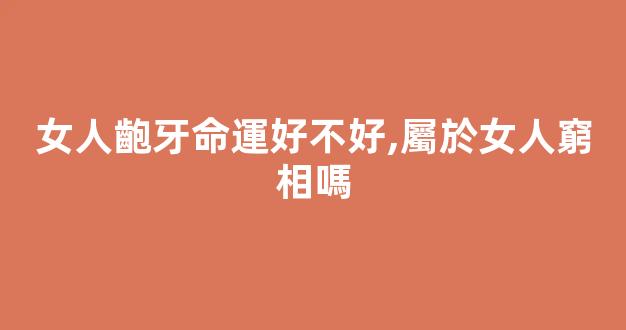 女人齙牙命運好不好,屬於女人窮相嗎