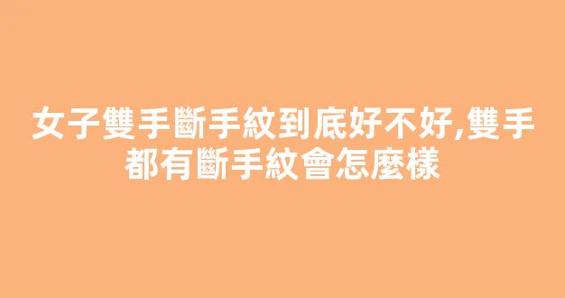 女子雙手斷手紋到底好不好,雙手都有斷手紋會怎麼樣