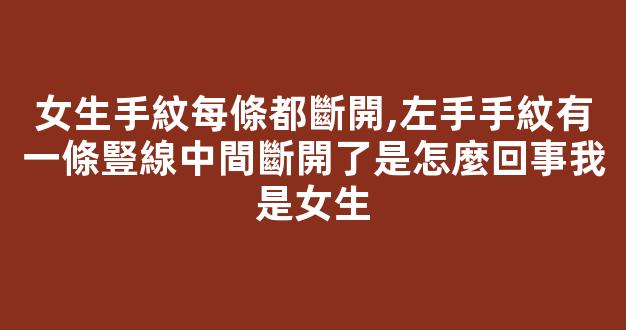 女生手紋每條都斷開,左手手紋有一條豎線中間斷開了是怎麼回事我是女生