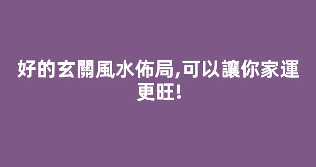 好的玄關風水佈局,可以讓你家運更旺!