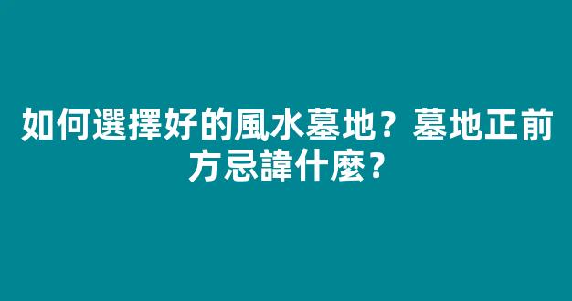 如何選擇好的風水墓地？墓地正前方忌諱什麼？