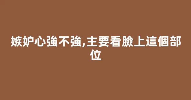 嫉妒心強不強,主要看臉上這個部位