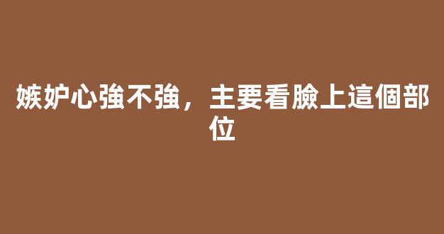 嫉妒心強不強，主要看臉上這個部位
