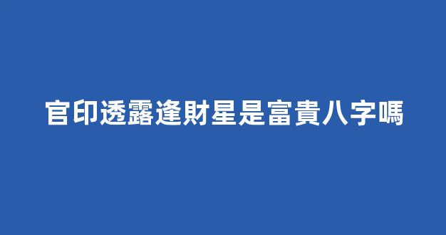 官印透露逢財星是富貴八字嗎