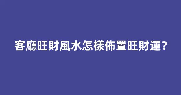 客廳旺財風水怎樣佈置旺財運？