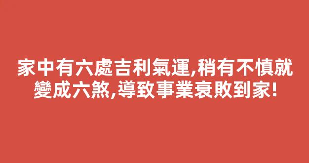 家中有六處吉利氣運,稍有不慎就變成六煞,導致事業衰敗到家!
