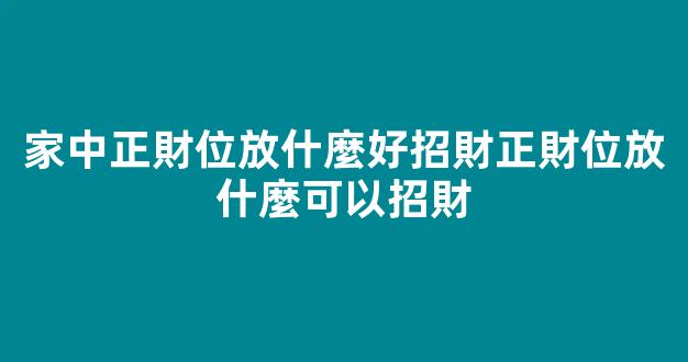 家中正財位放什麼好招財正財位放什麼可以招財