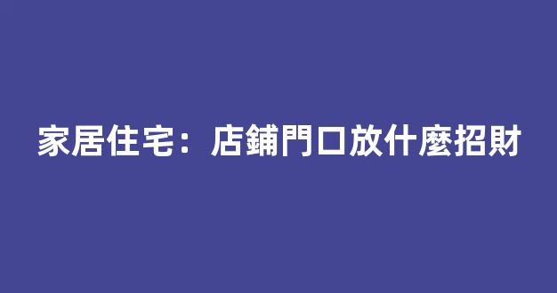 家居住宅：店鋪門口放什麼招財