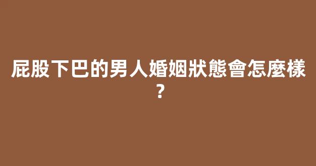 屁股下巴的男人婚姻狀態會怎麼樣？
