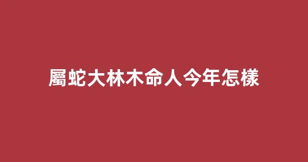 屬蛇大林木命人今年怎樣