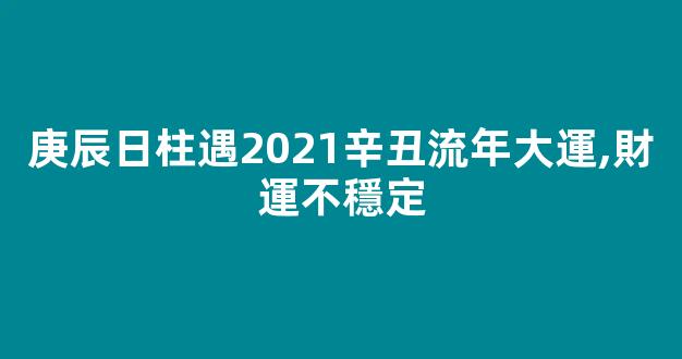 庚辰日柱遇2021辛丑流年大運,財運不穩定